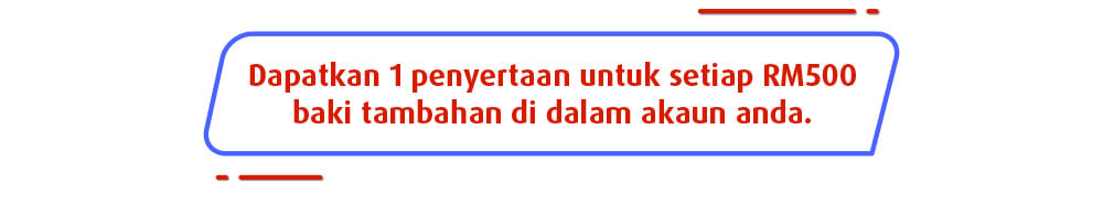 Dapatkan 1 penyertaan untuk setiap RM500 baki tambahan di dalam akaun anda.