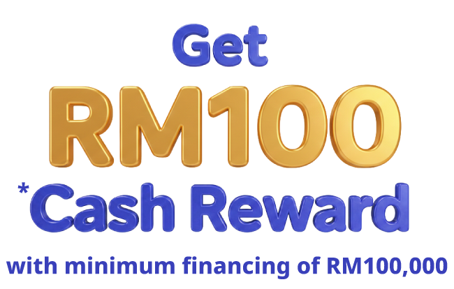 Get RM100 *Cash Reward with minimum financing of RM100,000